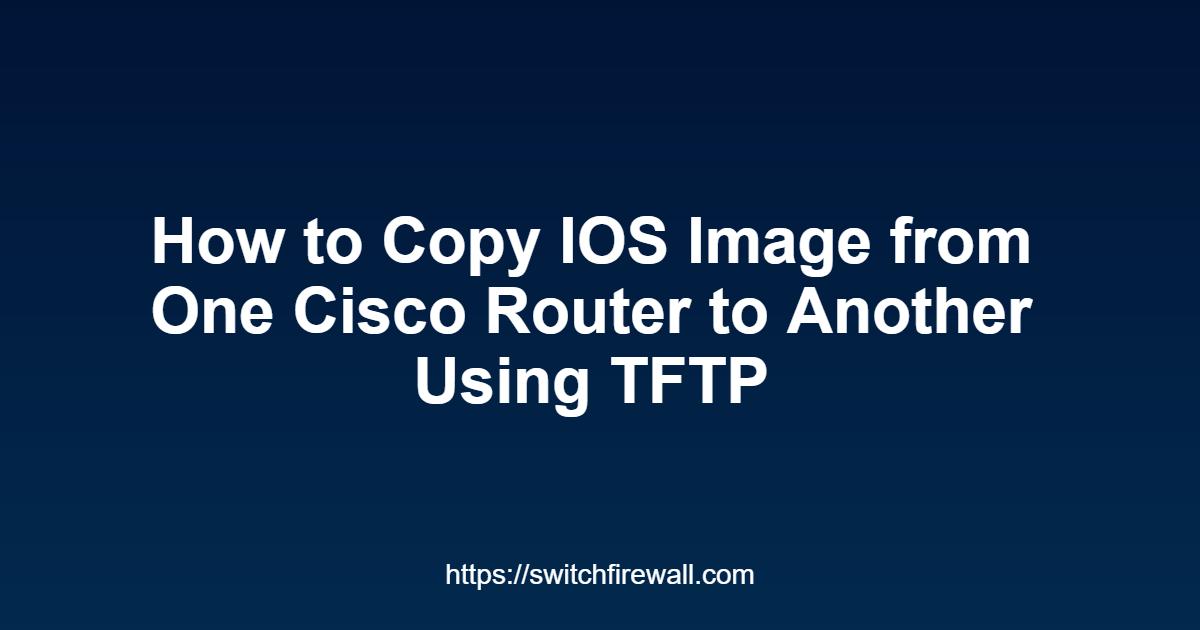 How to Copy IOS Image from One Cisco Router to Another Using TFTP
